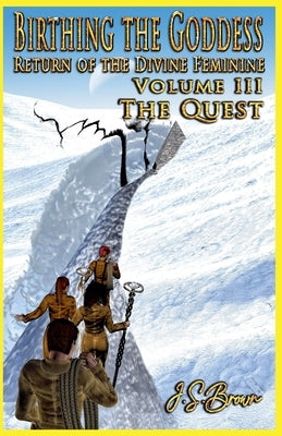 Birthing the Goddess, Return of the Divine Feminine, Volume III, "The Quest" by Brown, J. S.