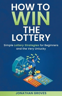 How to Win the Lottery: Simple Lottery Strategies for Beginners and the Very Unlucky by Groves, Jonathan