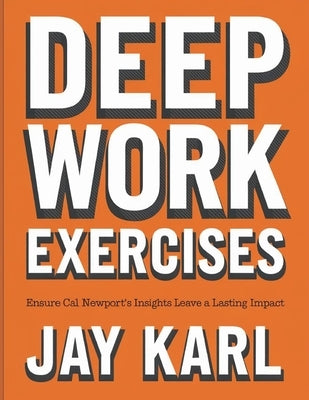 Deep Work Exercises: Ensure Cal Newport's Insights Leave a Lasting Impact by Karl, Jay