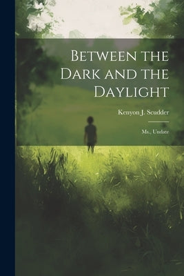 Between the Dark and the Daylight: Ms., Undate by Scudder, Kenyon J. 1890-1977