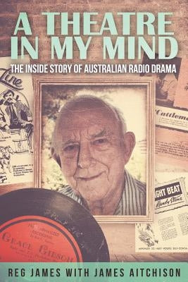 A Theatre in my Mind - the inside story of Australian radio drama by Aitchison, James
