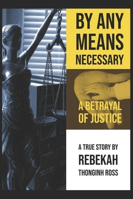By Any Means Necessary: A Betrayal of Justice by Ross, Rebekah Thonginh