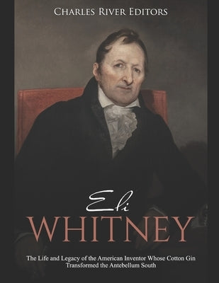 Eli Whitney: The Life and Legacy of the American Inventor Whose Cotton Gin Transformed the Antebellum South by Charles River