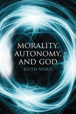 Morality, Autonomy, and God by Ward, Keith