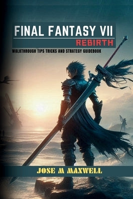 Final Fantasy VII: REBIRTH: Walkthrough Tips Tricks and Strategy Guidebook by M. Maxwell, Jose
