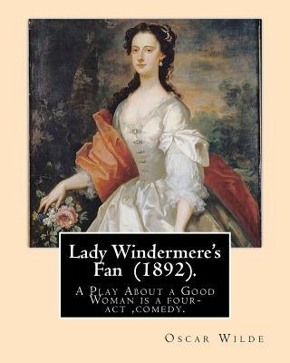 Lady Windermere's Fan (1892). By: Oscar Wilde: A Play About a Good Woman is a four-act comedy by Oscar Wilde. by Wilde, Oscar