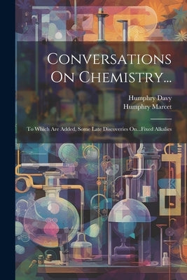 Conversations On Chemistry...: To Which Are Added, Some Late Discoveries On...Fixed Alkalies by Davy, Humphry