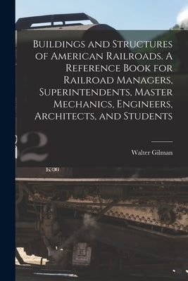 Buildings and Structures of American Railroads. A Reference Book for Railroad Managers, Superintendents, Master Mechanics, Engineers, Architects, and by Berg, Walter Gilman 1858-1908