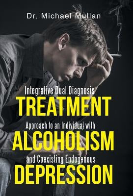 Integrative Dual Diagnosis Treatment Approach to an Individual with Alcoholism and Coexisting Endogenous Depression by Mullan, Michael