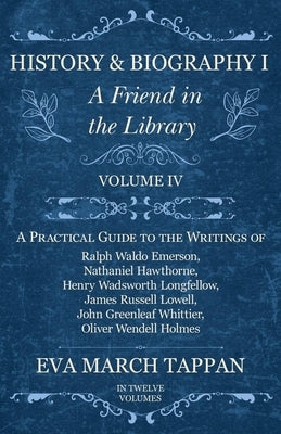 History and Biography I - A Friend in the Library: Volume IV - A Practical Guide to the Writings of Ralph Waldo Emerson, Nathaniel Hawthorne, Henry Wa by Tappan, Eva March