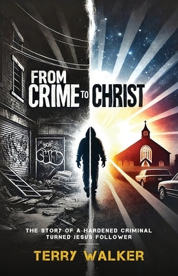 From Crime to Christ: The Story of a Hardened Criminal Turned Jesus Follower by Walker, Terry