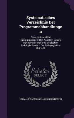 Systematisches Verzeichnis Der Programmabhandlungen: Dissertationen Und Habilitationasschriften Aus Dem Gebiete Der Romanischen Und Englischen Philolo by Varnhagen, Hermann