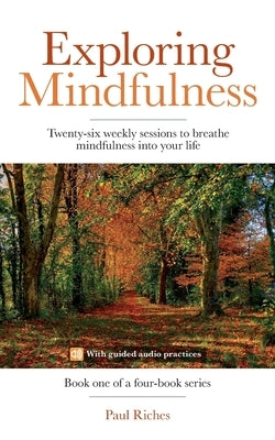 Exploring Mindfulness: Twenty-six weekly sessions to breathe mindfulness into your life by Riches, Paul