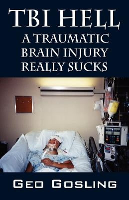TBI Hell: A Traumatic Brain Injury Really Sucks by Gosling, Geo