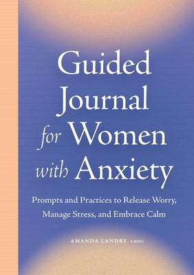 Guided Journal for Women with Anxiety: Prompts and Practices to Release Worry, Manage Stress and Embrace Calm by Landry, Amanda