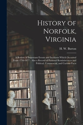 History of Norfolk, Virginia: a Review of Important Events and Incidents Which Occurred From 1736-1877: Also a Record of Personal Reminiscences and by Burton, H. W. (Harrison W. ).