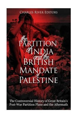 The Partition of India and the British Mandate of Palestine: The Controversial History of Great Britain's Post-War Partition Plans and the Aftermath by Charles River