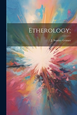Etherology; by Grimes, J. Stanley (James Stanley) 1.