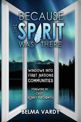 Because the Spirit was There: Windows into First Nations Communities by Vardy, Belma D.