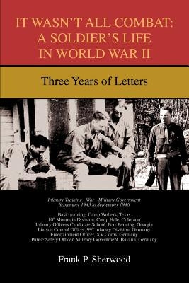 It Wasn't All Combat: A Soldier's Life in World War II: Three Years of Letters by Sherwood, Frank P.