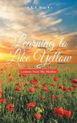 Learning to Like Yellow: Lessons from My Mother by Wass, K. E.