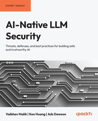 AI-Native LLM Security: Threats, defenses, and best practices for building safe and trustworthy AI by Malik, Vaibhav