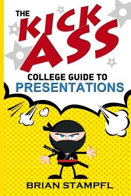 The Kick Ass College Guide to Presentations: Create Awesome Presentations, Speak Like a Pro, Rule the World by Stampfl, Brian