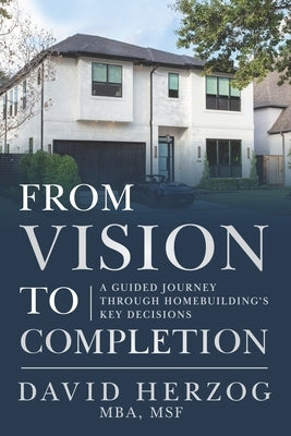 From Vision to Completion: A Guided Journey Through Homebuilding's Key Decisions by Herzog Mba, David