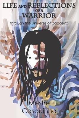 Life and Reflections of a Warrior: Through the Universe of Capoeira by Casquinha, Mestre