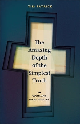 The Amazing Depth of the Simplest Truth: The Gospel and Gospel Theology by Patrick, Tim