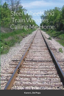Steel Wheels and Train Whistles ... Calling Me Home by Pagliaroli, Karen