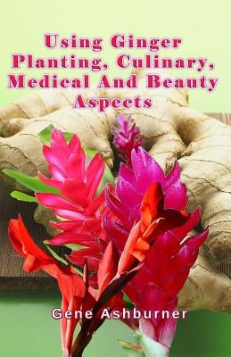 Using Ginger: Planting, Culinary, Medical And Beauty Aspects by Ashburner, Gene