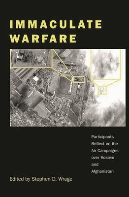 Immaculate Warfare: Participants Reflect on the Air Campaigns Over Kosovo, Afghanistan, and Iraq by Wrage, Stephen D.
