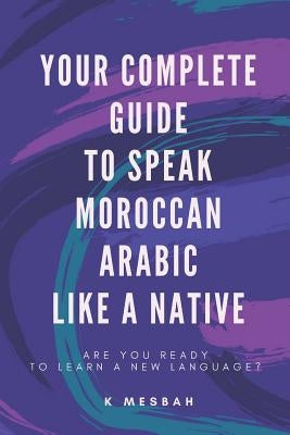 Your Complete Guide To Speak Moroccan Arabic Like A Native: Are You Ready To Learn A New Language? by Mesbah, K.