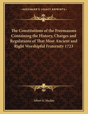 The Constitutions of the Freemasons Containing the History, Charges and Regulations of That Most Ancient and Right Worshipful Fraternity 1723 by Mackey, Albert G.