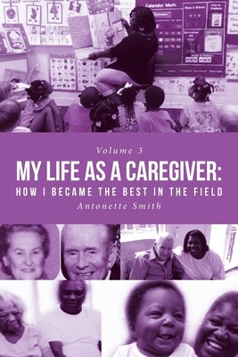 My Life as a Caregiver: How I Became the Best in the Field by Smith, Antonette