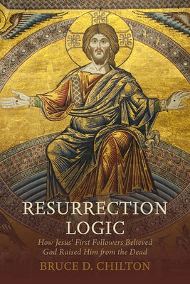 Resurrection Logic: How Jesus' First Followers Believed God Raised Him from the Dead by Chilton, Bruce D.