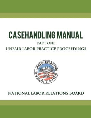 National Labor Relations Board Casehandling Manual Part One - Unfair Labor Practice Proceedings by Board, National Labor Relations