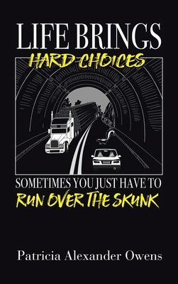 Life Brings Hard Choices: Sometimes You Just Have to Run over the Skunk by Owens, Patricia Alexander