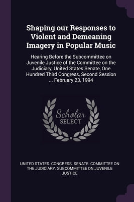 Shaping our Responses to Violent and Demeaning Imagery in Popular Music: Hearing Before the Subcommittee on Juvenile Justice of the Committee on the J by United States Congress Senate Committ