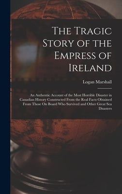 The Tragic Story of the Empress of Ireland: An Authentic Account of the Most Horrible Disaster in Canadian History Constructed From the Real Facts Obt by Marshall, Logan