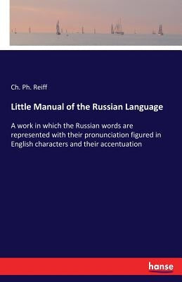 Little Manual of the Russian Language: A work in which the Russian words are represented with their pronunciation figured in English characters and th by Reiff, Ch Ph.