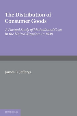 The Distribution of Consumer Goods: A Factual Study of Methods and Costs in the United Kingdom in 1938 by Jefferys, James B.