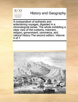 A Compendium of Authentic and Entertaining Voyages, Digested in a Chronological Series. the Whole Exhibiting a Clear View of the Customs, Manners, Rel by Multiple Contributors