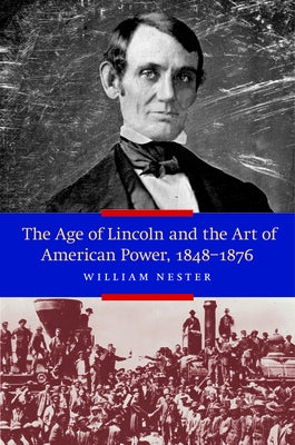 The Age of Lincoln and the Art of American Power, 1848-1876 by Nester, William