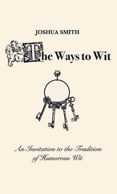 The Ways to Wit: An Introduction to the Tradition of Humorous Wit by Smith, Joshua