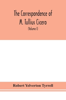 The Correspondence Of M. Tullius Cicero, Arranged According To Its Chronological Order With A Revision Of The Text, A Commentary And Introduction Essa by Robert Yelverton Tyrrell