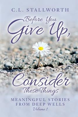 Before You Give Up, Consider These Things: Meaningful Stories from Deep Wells by Stallworth, C. L.
