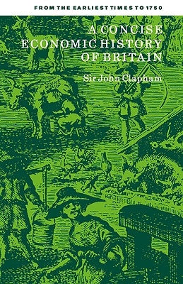 A Concise Economic History of Britain: From the Earliest Times to 1750 by Clapham, John