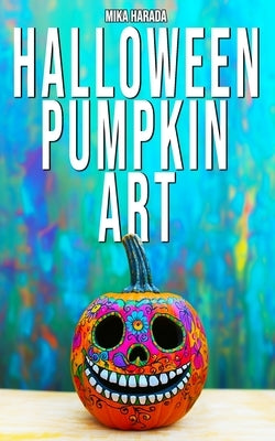 Halloween Pumpkin Art: 75 Creative Ideas for Halloween Decorating by Harada, Mika